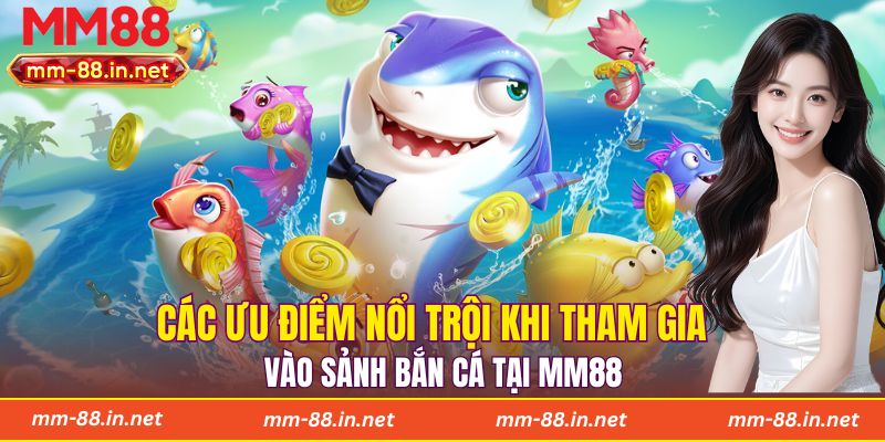 Các ưu điểm nổi trội khi tham gia vào sảnh bắn cá tại MM88
