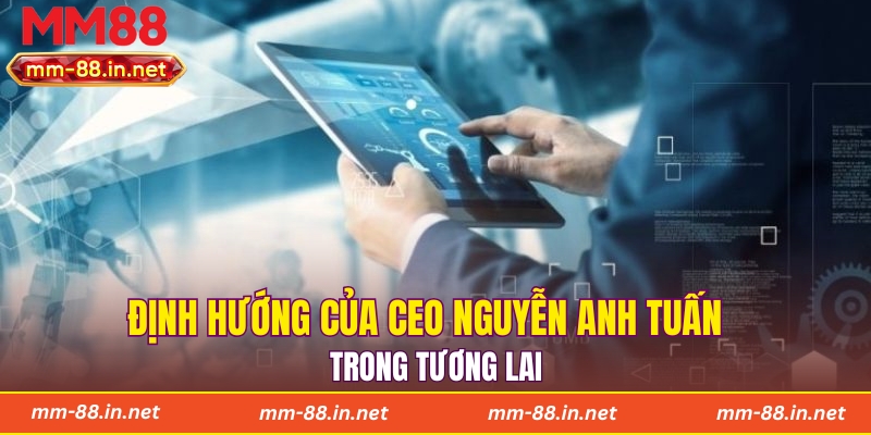 Định hướng của CEO Nguyễn Anh Tuấn trong tương lai